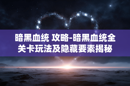暗黑血统 攻略-暗黑血统全关卡玩法及隐藏要素揭秘 暗黑血统 攻略-暗黑血统全关卡玩法及隐藏要素揭秘