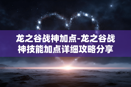 龙之谷战神加点-龙之谷战神技能加点详细攻略分享 龙之谷战神加点-龙之谷战神技能加点详细攻略分享