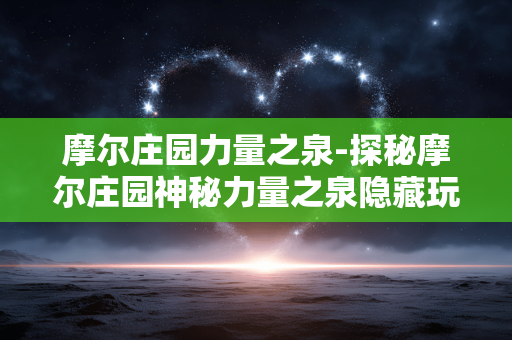 摩尔庄园力量之泉-探秘摩尔庄园神秘力量之泉隐藏玩法