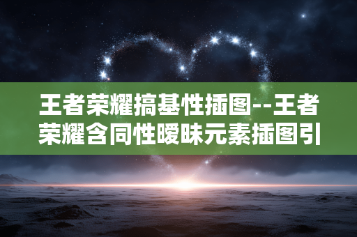 王者荣耀搞基性插图--王者荣耀含同性暧昧元素插图引关注 王者荣耀搞基性插图--王者荣耀含同性暧昧元素插图引关注