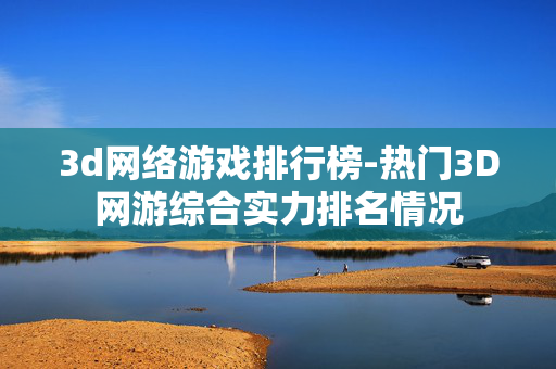 3d网络游戏排行榜-热门3D网游综合实力排名情况 3d网络游戏排行榜-热门3D网游综合实力排名情况