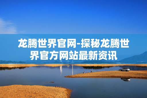 龙腾世界官网-探秘龙腾世界官方网站最新资讯