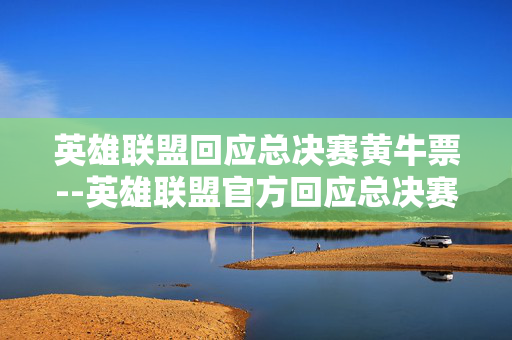 英雄联盟回应总决赛黄牛票--英雄联盟官方回应总决赛黄牛票乱象 英雄联盟回应总决赛黄牛票--英雄联盟官方回应总决赛黄牛票乱象