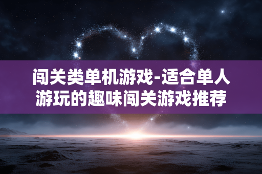 闯关类单机游戏-适合单人游玩的趣味闯关游戏推荐 闯关类单机游戏-适合单人游玩的趣味闯关游戏推荐