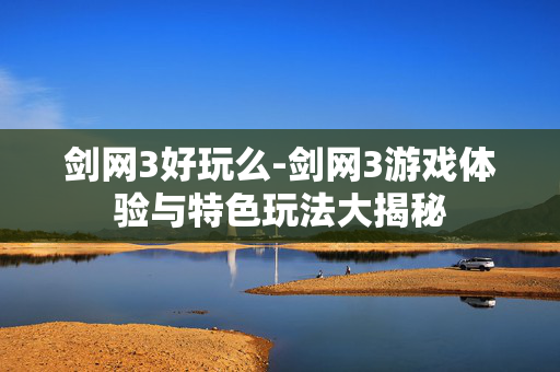 剑网3好玩么-剑网3游戏体验与特色玩法大揭秘