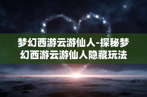 梦幻西游云游仙人-探秘梦幻西游云游仙人隐藏玩法 梦幻西游云游仙人-探秘梦幻西游云游仙人隐藏玩法