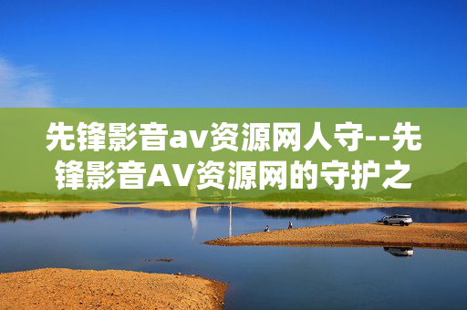 先锋影音av资源网人守--先锋影音AV资源网的守护之道