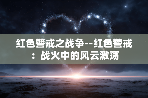 红色警戒之战争--红色警戒:战火中的风云激荡 红色警戒之战争--红色警戒:战火中的风云激荡