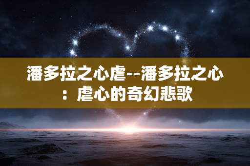 潘多拉之心虐--潘多拉之心：虐心的奇幻悲歌