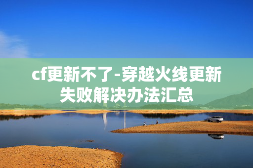 cf更新不了-穿越火线更新失败解决办法汇总 cf更新不了-穿越火线更新失败解决办法汇总