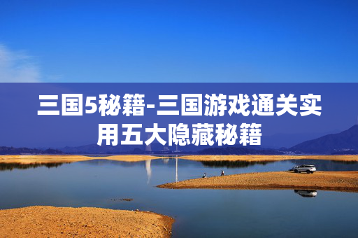 三国5秘籍-三国游戏通关实用五大隐藏秘籍 三国5秘籍-三国游戏通关实用五大隐藏秘籍