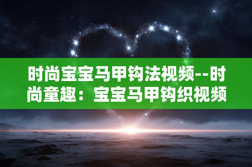时尚宝宝马甲钩法视频--时尚童趣：宝宝马甲钩织视频全揭秘