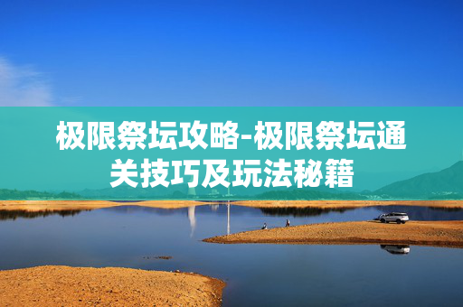 极限祭坛攻略-极限祭坛通关技巧及玩法秘籍 极限祭坛攻略-极限祭坛通关技巧及玩法秘籍