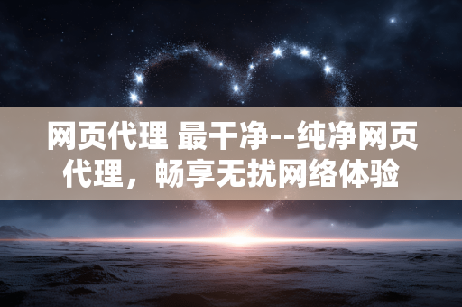 网页代理 最干净--纯净网页代理,畅享无扰网络体验 网页代理 最干净--纯净网页代理,畅享无扰网络体验