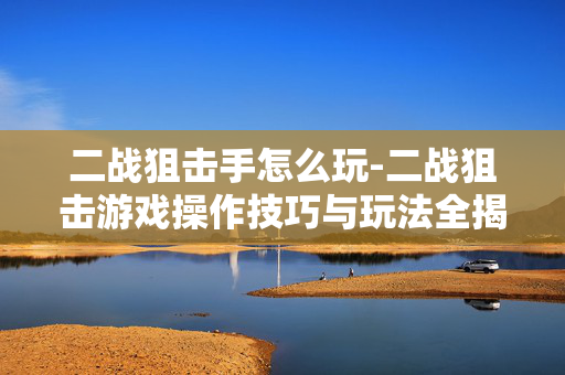 二战狙击手怎么玩-二战狙击游戏操作技巧与玩法全揭秘 二战狙击手怎么玩-二战狙击游戏操作技巧与玩法全揭秘