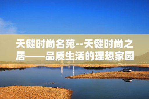 天健时尚名苑--天健时尚之居——品质生活的理想家园 天健时尚名苑--天健时尚之居——品质生活的理想家园