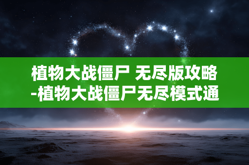植物大战僵尸 无尽版攻略-植物大战僵尸无尽模式通关秘籍大揭秘 植物大战僵尸 无尽版攻略-植物大战僵尸无尽模式通关秘籍大揭秘