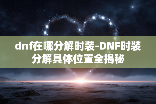 dnf在哪分解时装-DNF时装分解具体位置全揭秘 dnf在哪分解时装-DNF时装分解具体位置全揭秘