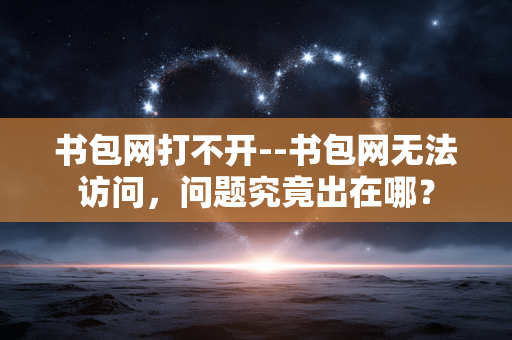 书包网打不开--书包网无法访问,问题究竟出在哪? 书包网打不开--书包网无法访问,问题究竟出在哪?