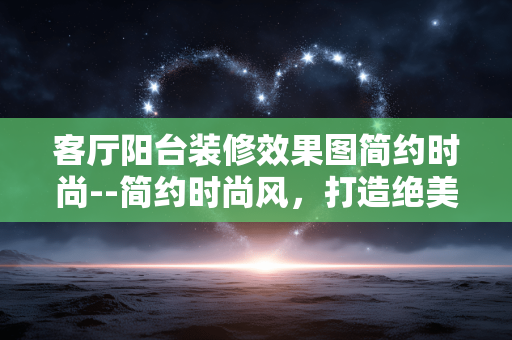客厅阳台装修效果图简约时尚--简约时尚风,打造绝美客厅阳台装修 客厅阳台装修效果图简约时尚--简约时尚风,打造绝美客厅阳台装修