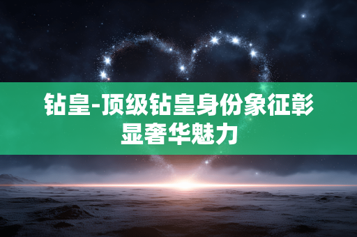 钻皇-顶级钻皇身份象征彰显奢华魅力 钻皇-顶级钻皇身份象征彰显奢华魅力
