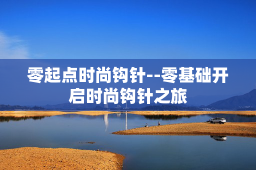零起点时尚钩针--零基础开启时尚钩针之旅