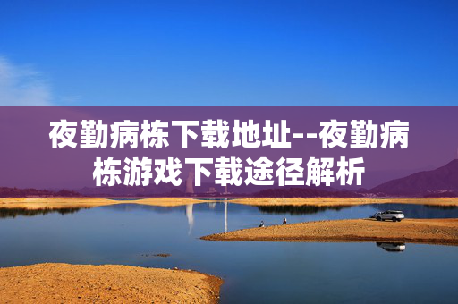 夜勤病栋下载地址--夜勤病栋游戏下载途径解析