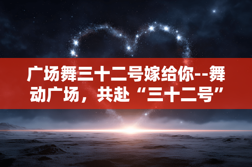 广场舞三十二号嫁给你--舞动广场，共赴“三十二号”爱情之约