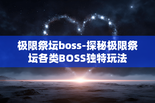 极限祭坛boss-探秘极限祭坛各类BOSS独特玩法