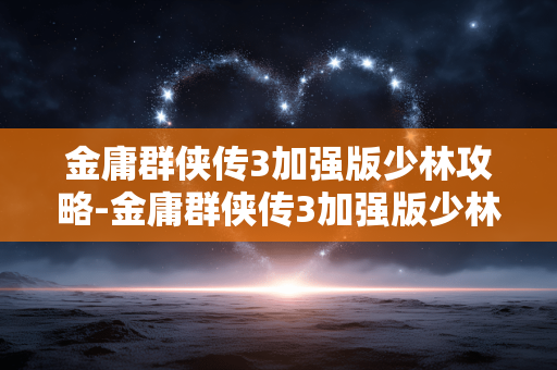 金庸群侠传3加强版少林攻略-金庸群侠传3加强版少林玩法全解析