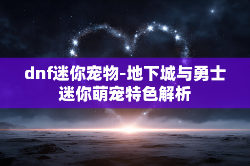 dnf迷你宠物-地下城与勇士迷你萌宠特色解析