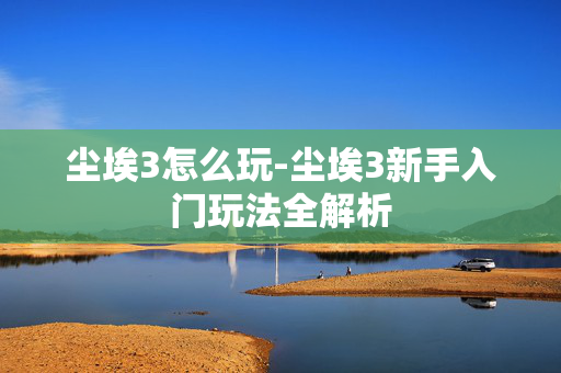 尘埃3怎么玩-尘埃3新手入门玩法全解析