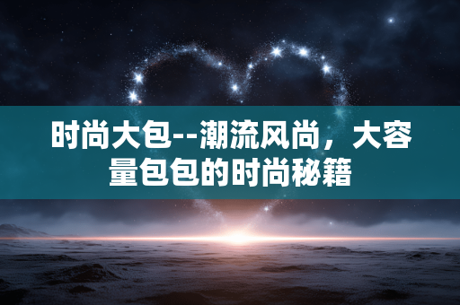 时尚大包--潮流风尚，大容量包包的时尚秘籍