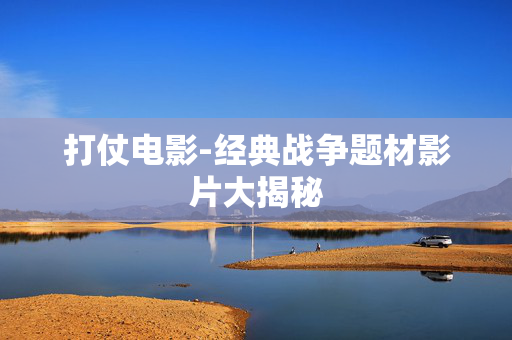 打仗电影-经典战争题材影片大揭秘