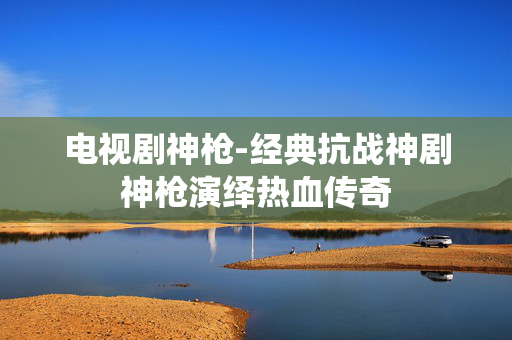 电视剧神枪-经典抗战神剧神枪演绎热血传奇