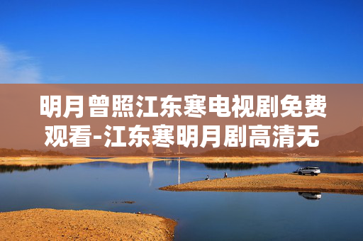 明月曾照江东寒电视剧免费观看-江东寒明月剧高清无广告在线看