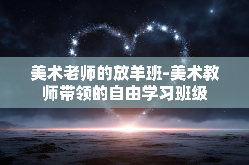 美术老师的放羊班-美术教师带领的自由学习班级 美术老师的放羊班-美术教师带领的自由学习班级