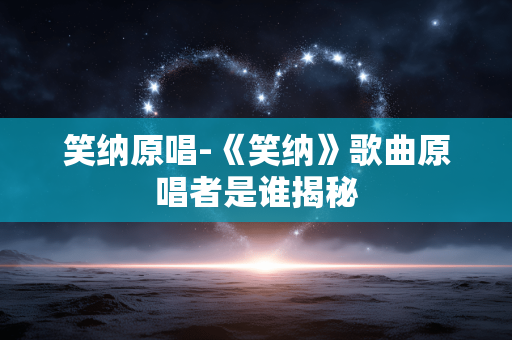 笑纳原唱-《笑纳》歌曲原唱者是谁揭秘 笑纳原唱-《笑纳》歌曲原唱者是谁揭秘