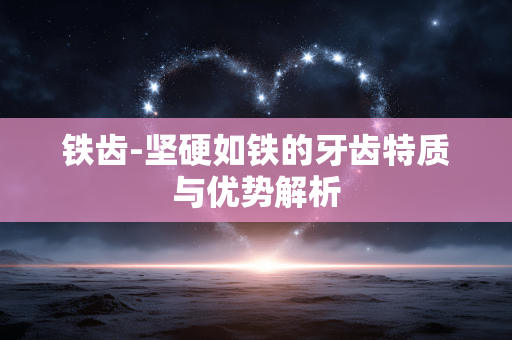 铁齿-坚硬如铁的牙齿特质与优势解析 铁齿-坚硬如铁的牙齿特质与优势解析