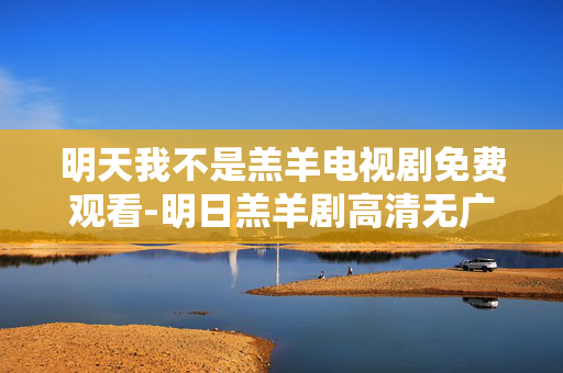 明天我不是羔羊电视剧免费观看-明日羔羊剧高清无广告免费在线看 明天我不是羔羊电视剧免费观看-明日羔羊剧高清无广告免费在线看