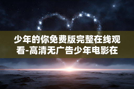 少年的你免费版完整在线观看-高清无广告少年电影在线全片观览 少年的你免费版完整在线观看-高清无广告少年电影在线全片观览