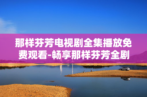 那样芬芳电视剧全集播放免费观看-畅享那样芬芳全剧集免费在线播放体验 那样芬芳电视剧全集播放免费观看-畅享那样芬芳全剧集免费在线播放体验