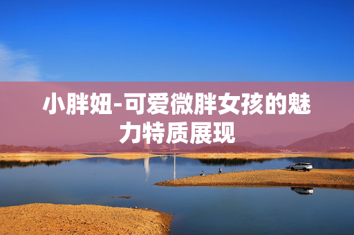 小胖妞-可爱微胖女孩的魅力特质展现 小胖妞-可爱微胖女孩的魅力特质展现