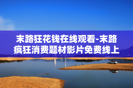 末路狂花钱在线观看-末路疯狂消费题材影片免费线上看 末路狂花钱在线观看-末路疯狂消费题材影片免费线上看
