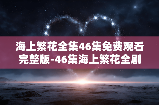 海上繁花全集46集免费观看完整版-46集海上繁花全剧集无删减免费看 海上繁花全集46集免费观看完整版-46集海上繁花全剧集无删减免费看