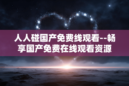 人人碰国产免费线观看--畅享国产免费在线观看资源