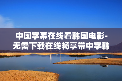 中国字幕在线看韩国电影-无需下载在线畅享带中字韩国影片 中国字幕在线看韩国电影-无需下载在线畅享带中字韩国影片