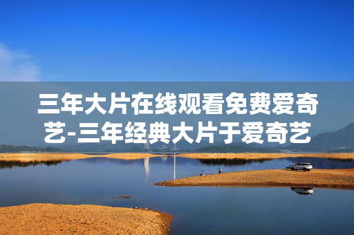 三年大片在线观看免费爱奇艺-三年经典大片于爱奇艺免费用在线看