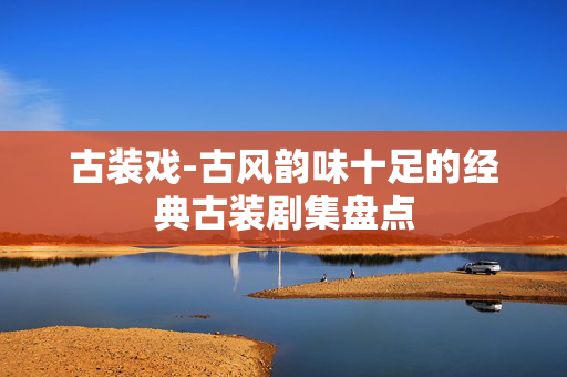 古装戏-古风韵味十足的经典古装剧集盘点 古装戏-古风韵味十足的经典古装剧集盘点