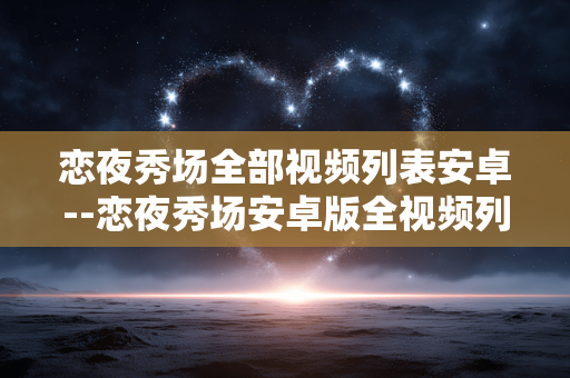 恋夜秀场全部视频列表安卓--恋夜秀场安卓版全视频列表大揭秘